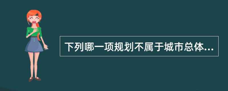 下列哪一项规划不属于城市总体规划的内容？( )