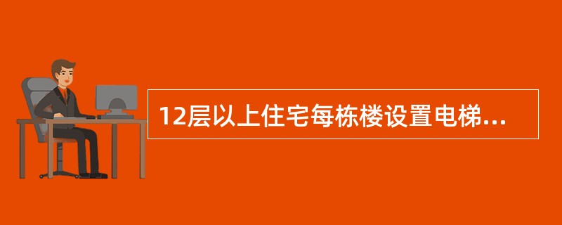 12层以上住宅每栋楼设置电梯应不少于（）部。
