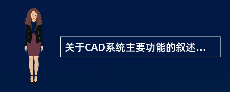 关于CAD系统主要功能的叙述中，错误的是（）。