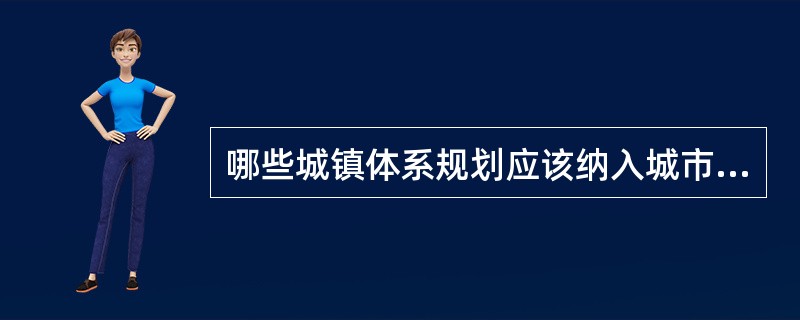 哪些城镇体系规划应该纳入城市总体规划（）。