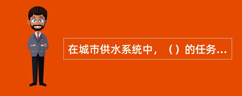 在城市供水系统中，（）的任务是通过管道、加压泵站、水塔、高位水池等设施将满足一定水压要求的水量分配到用户。