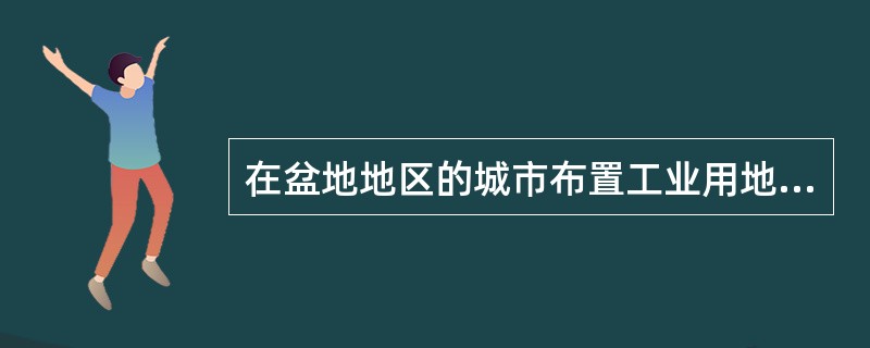 在盆地地区的城市布置工业用地时，应重点考虑（）的影响。