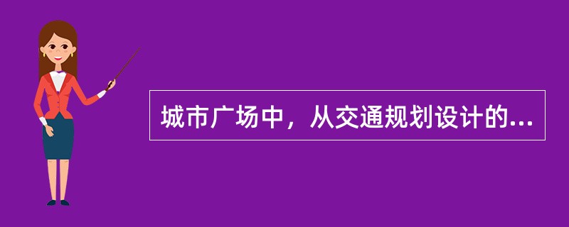 城市广场中，从交通规划设计的角度来看，（）最具典型性。