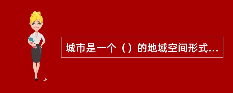 城市是一个（）的地域空间形式，城市形成和发展的主要动因也会随着时间和地点的不同而发生变化。