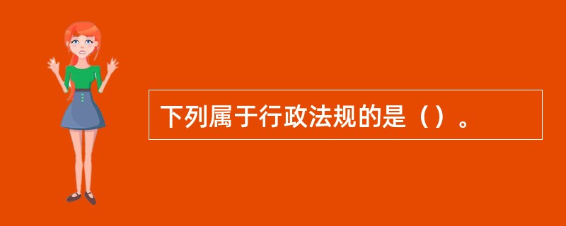 下列属于行政法规的是（）。