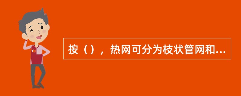 按（），热网可分为枝状管网和环状管网。