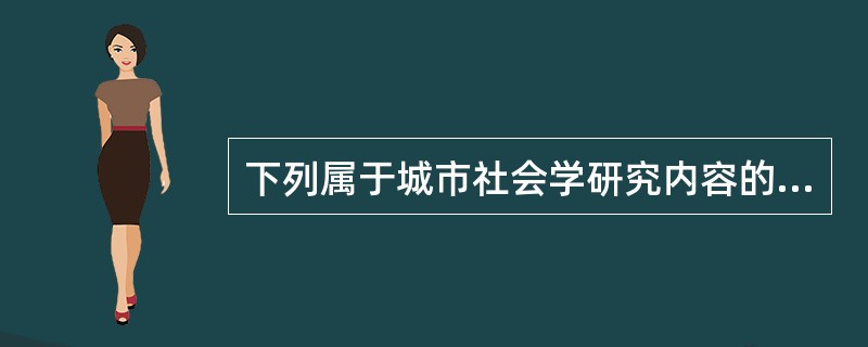 下列属于城市社会学研究内容的是（）。