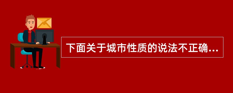 下面关于城市性质的说法不正确的是（）。