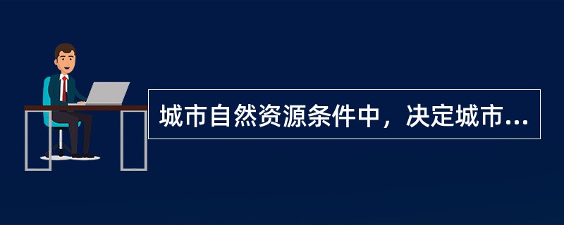 城市自然资源条件中，决定城市的地域结构和空间形态的是（）。