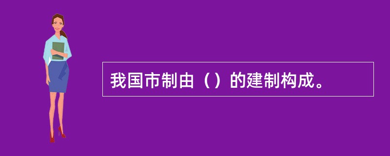 我国市制由（）的建制构成。