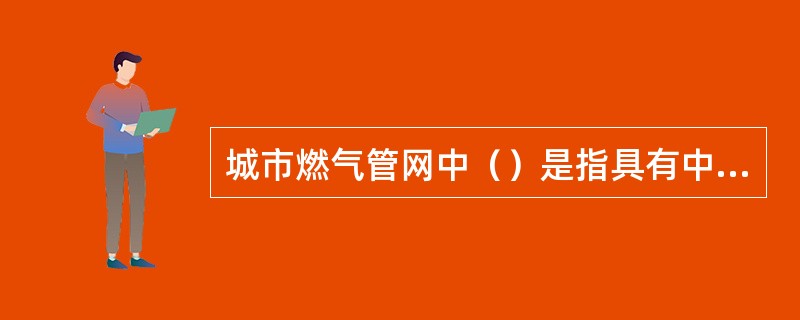 城市燃气管网中（）是指具有中压和低压两个压力级制的城市地下管网系统。