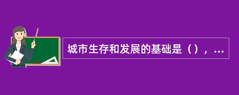 城市生存和发展的基础是（），而不同的环境又影响决定了城市的功能组织、发展潜力、外部景观等。