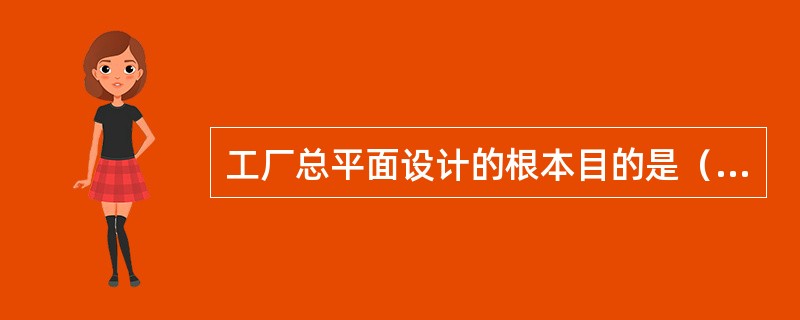 工厂总平面设计的根本目的是（）。