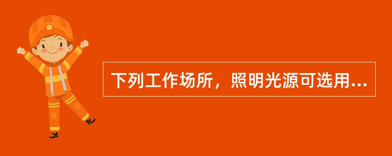 下列工作场所，照明光源可选用白炽灯的是( )。