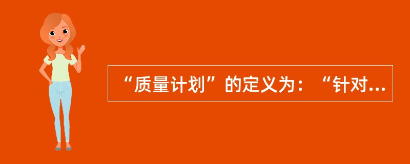 “质量计划”的定义为：“针对特定的产品、项目或合同规定专门的质量措施、资源和活动顺序的文件”。( )