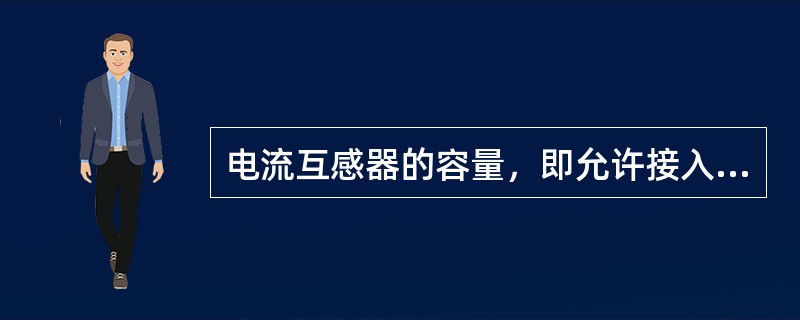 电流互感器的容量，即允许接入的二次负载容量SN(VA)，其标准值为10～200VA。( )