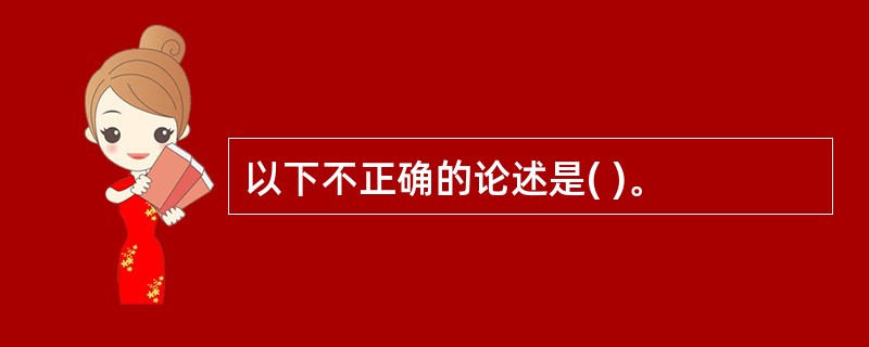 以下不正确的论述是( )。