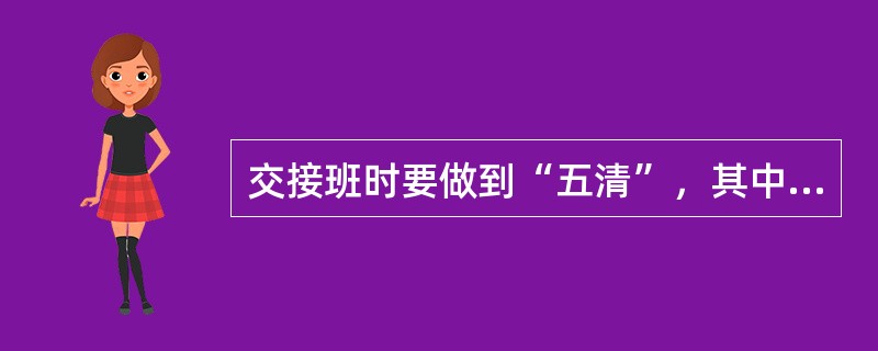 交接班时要做到“五清”，其中“听清”是指( )。