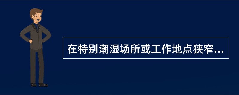 在特别潮湿场所或工作地点狭窄、行动不方便场所(如金属容器内)应采用12V、6V安全电压。( )