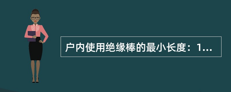 户内使用绝缘棒的最小长度：10kV及以下，绝缘部分长度0.70m，握手部分长度0.30m。( )