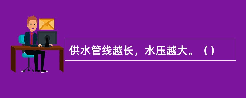 供水管线越长，水压越大。（）