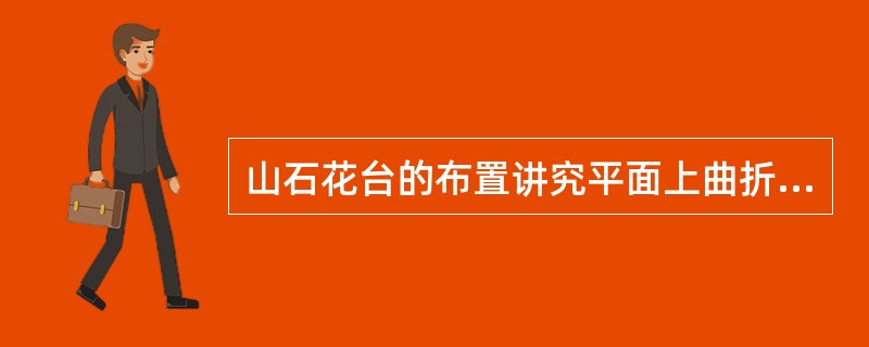 山石花台的布置讲究平面上曲折有致，立面上高低起伏变化。（）