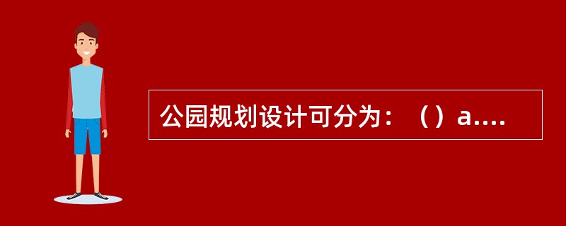 公园规划设计可分为：（）a.调查研究阶段；b.编写计划任务书（设计大纲阶段）；c.总体规划阶段；d.技术设计阶段；e.施工设计阶段。