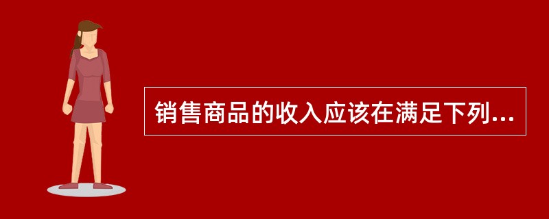 销售商品的收入应该在满足下列条件的情况下予以确认（）。