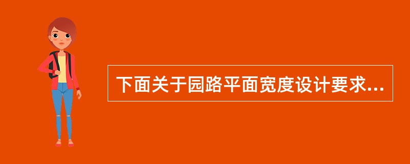 下面关于园路平面宽度设计要求表述正确的是（）。