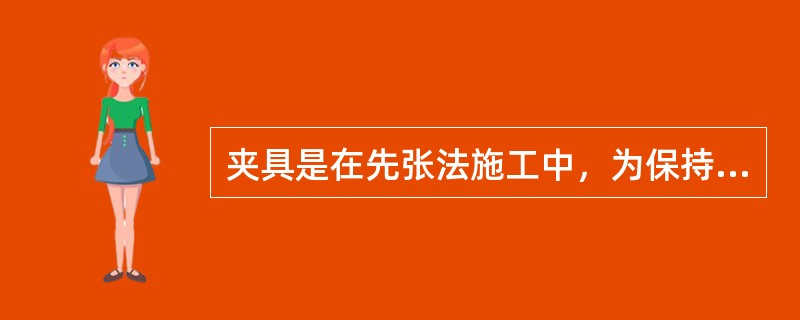 夹具是在先张法施工中，为保持预应力筋的张拉力.并将其固定在张拉台座或设备上所使用的临时性锚固装置。（）