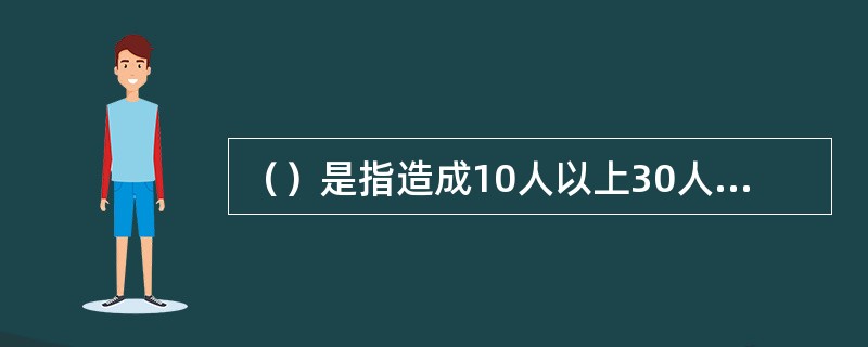 （）是指造成10人以上30人以下死亡，或者50人以上100人以下重伤，或者5000万元以上1亿元以下直接经济损失的事故。