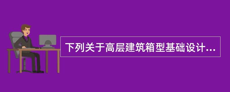 下列关于高层建筑箱型基础设计的阐述中，错误的是：（）