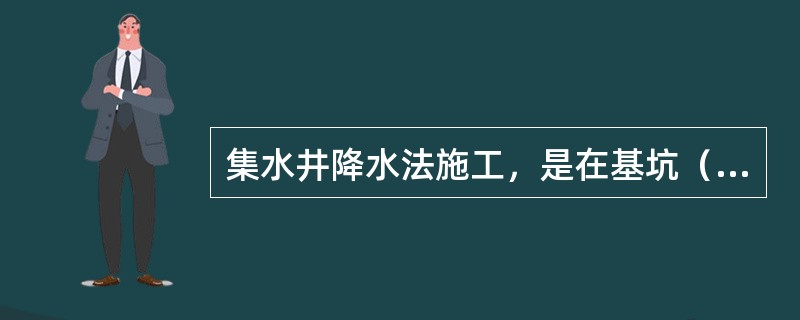 集水井降水法施工，是在基坑（槽）开挖时，沿坑底周围或中央开挖排水沟，在沟底设置集水井，使坑（槽）内的水经排水沟流向集水井，然后用水泵抽走。（）
