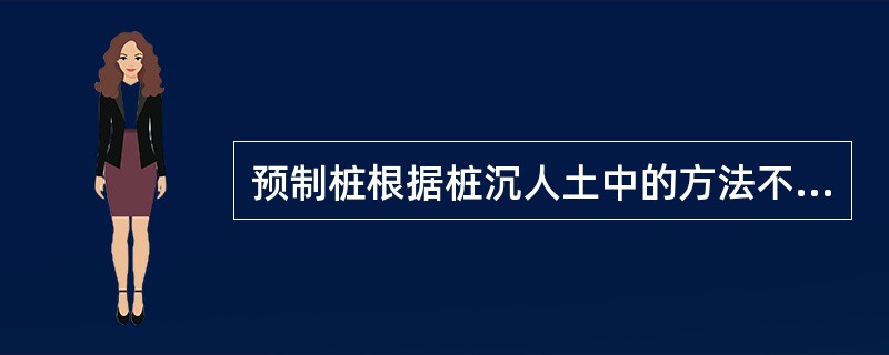 预制桩根据桩沉人土中的方法不同，可分为（）等。