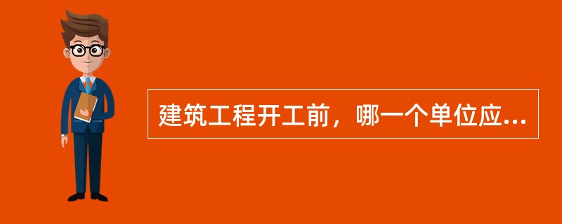 建筑工程开工前，哪一个单位应当按照国家有关规定向工程所在地县级以上人民政府建设行政主管部门申请领取施工许可证？（）
