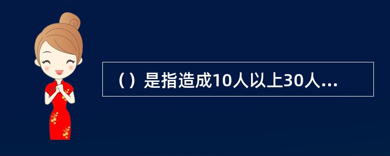 （）是指造成10人以上30人以下死亡，或者50人以上100人以下重伤，或者5000万元以上1亿元以下直接经济损失的事故。