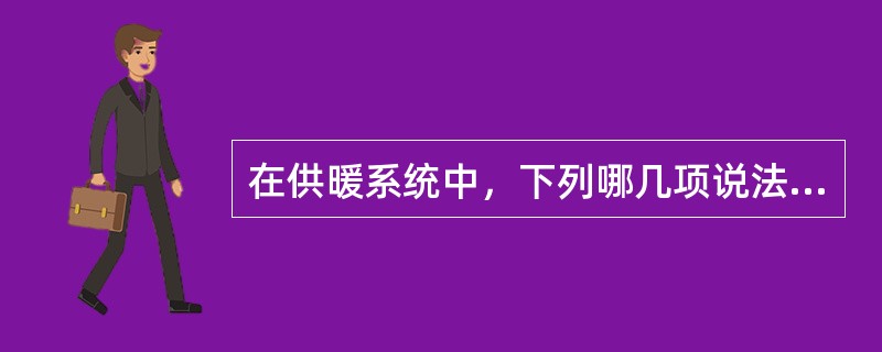 在供暖系统中，下列哪几项说法是错误的？（）