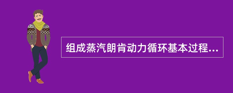 组成蒸汽朗肯动力循环基本过程的是（）。