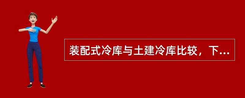 装配式冷库与土建冷库比较，下列何项说法是不合理的？（）