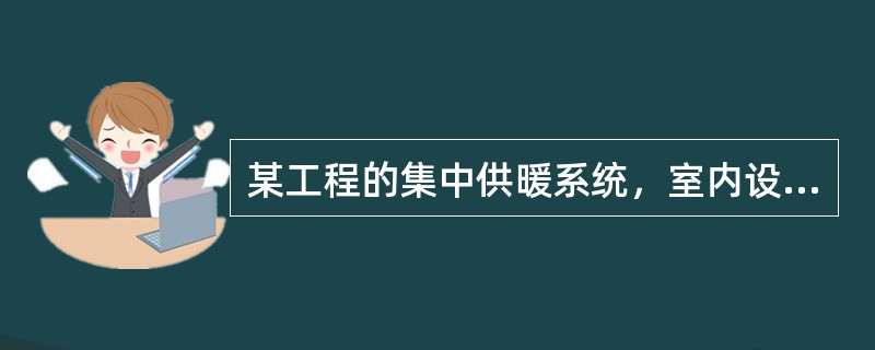 某工程的集中供暖系统，室内设计温度为18℃，供暖室外计算温度-7℃，冬季通风室外计算温度-4℃，冬季空调室外计算温度-10℃，供暖期室外平均温度-1℃，供暖期为120天。该工程供暖设计热负荷1500k