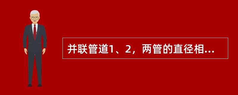 并联管道1、2，两管的直径相同，不计局部损失，沿程阻力系数相同，管道1的长度为管道2的2倍，通过的流量为（）。