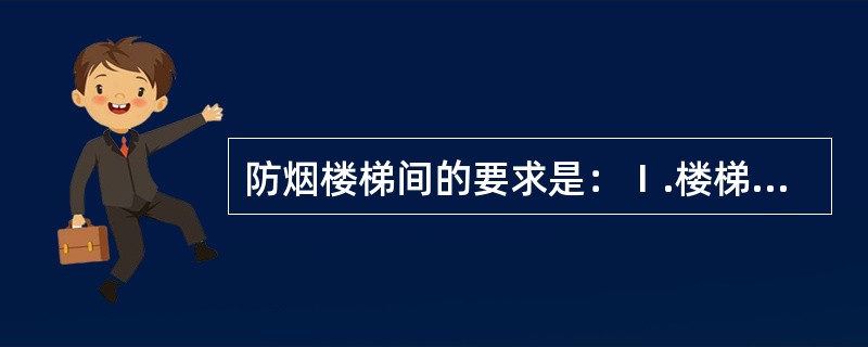 防烟楼梯间的要求是：Ⅰ.楼梯间入口应设前室，或阳台，凹廊等Ⅱ.前室的面积应不小于10㎡Ⅲ.楼梯间的前室应有防烟排烟设施Ⅳ.通往前室和楼梯间的门均应设乙级防火门，并应向疏散方向开启（）