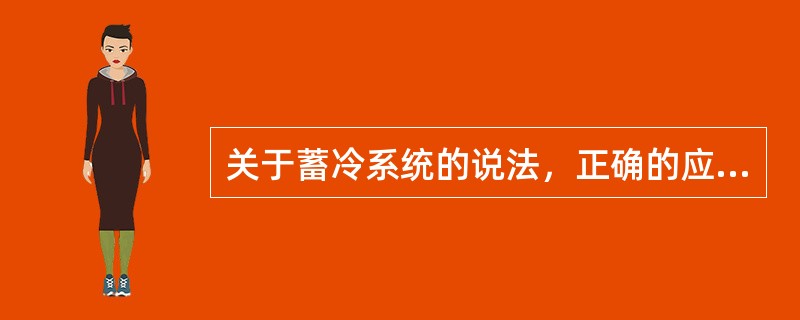 关于蓄冷系统的说法，正确的应是下列选项中的哪几个？（）