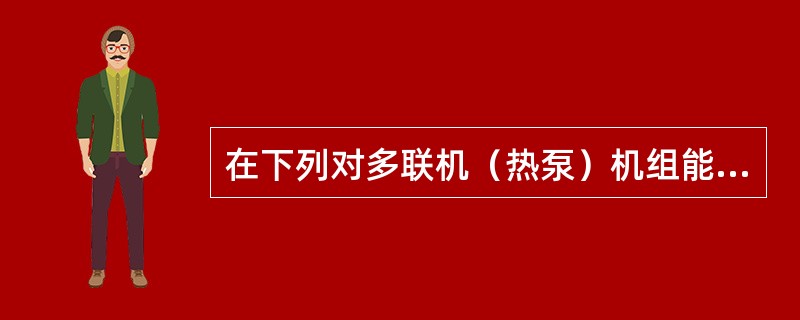 在下列对多联机（热泵）机组能效的提法中，何项是错误的？（）