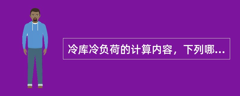 冷库冷负荷的计算内容，下列哪一项是正确的？（）