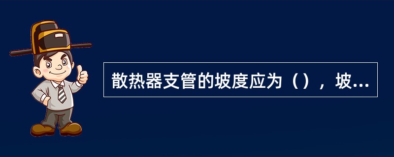 散热器支管的坡度应为（），坡向应利于排水和泄水。