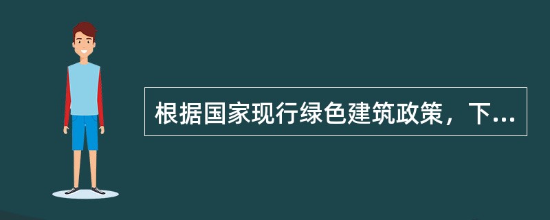 根据国家现行绿色建筑政策，下列表述中正确的为何项？（2013-1-37）（）
