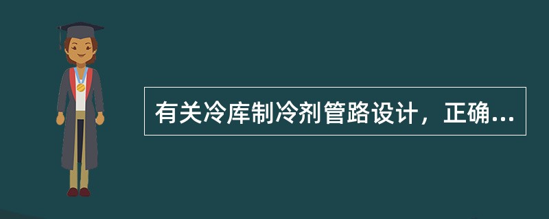 有关冷库制冷剂管路设计，正确的说法是下列哪几项？（）