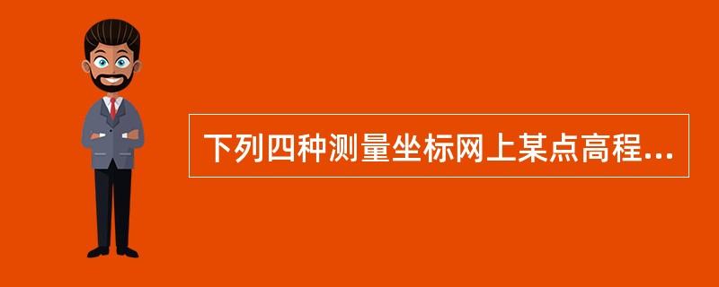 下列四种测量坐标网上某点高程的表示方法中，哪项正确？（）