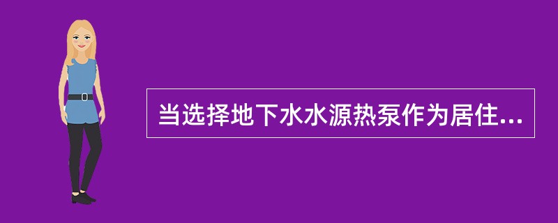 当选择地下水水源热泵作为居住区的冷热源时，水源热泵系统必须确保的要求，应是下列何项？（）